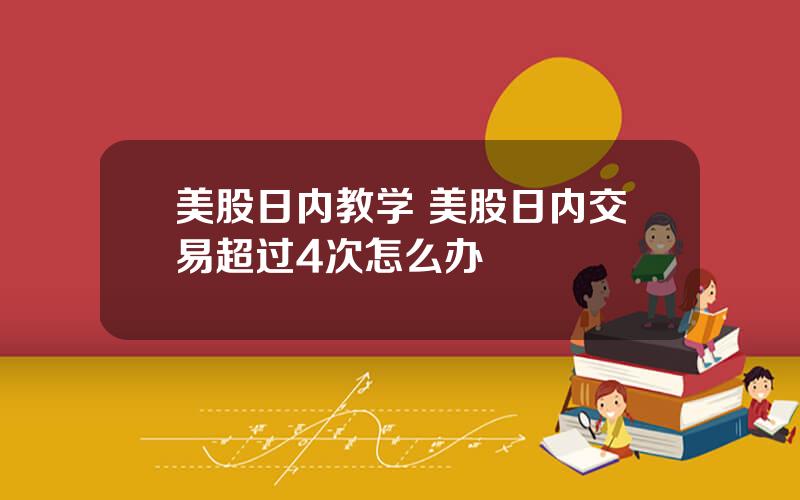 美股日内教学 美股日内交易超过4次怎么办